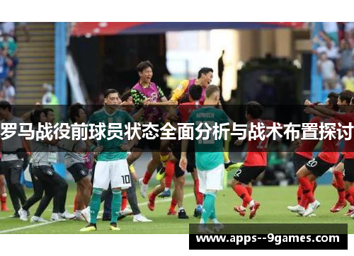 罗马战役前球员状态全面分析与战术布置探讨