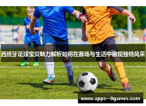 西班牙足球宝贝魅力解析如何在赛场与生活中展现独特风采 西班牙足球宝贝魅力解析如何在赛场与生活中展现独特风采