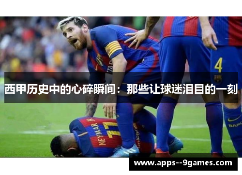 西甲历史中的心碎瞬间:那些让球迷泪目的一刻 西甲历史中的心碎瞬间:那些让球迷泪目的一刻