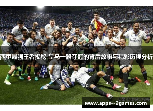 西甲最强王者揭秘 皇马一路夺冠的背后故事与精彩历程分析 西甲最强王者揭秘 皇马一路夺冠的背后故事与精彩历程分析