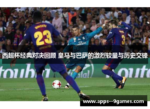 西超杯经典对决回顾 皇马与巴萨的激烈较量与历史交锋 西超杯经典对决回顾 皇马与巴萨的激烈较量与历史交锋