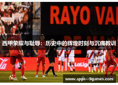西甲荣耀与耻辱:历史中的辉煌时刻与沉痛教训 西甲荣耀与耻辱:历史中的辉煌时刻与沉痛教训