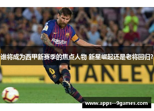 谁将成为西甲新赛季的焦点人物 新星崛起还是老将回归? 谁将成为西甲新赛季的焦点人物 新星崛起还是老将回归?