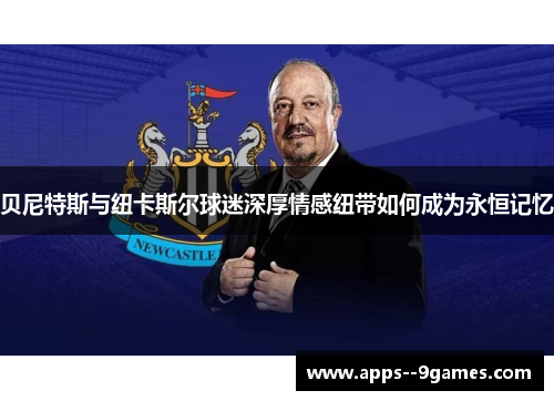 贝尼特斯与纽卡斯尔球迷深厚情感纽带如何成为永恒记忆 贝尼特斯与纽卡斯尔球迷深厚情感纽带如何成为永恒记忆