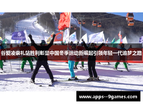 谷爱凌崇礼站胜利彰显中国冬季运动新崛起引领年轻一代追梦之路 谷爱凌崇礼站胜利彰显中国冬季运动新崛起引领年轻一代追梦之路