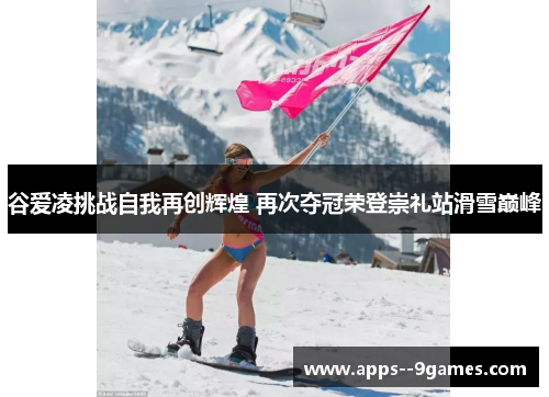 谷爱凌挑战自我再创辉煌 再次夺冠荣登崇礼站滑雪巅峰 谷爱凌挑战自我再创辉煌 再次夺冠荣登崇礼站滑雪巅峰