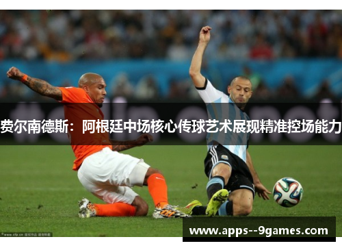 费尔南德斯:阿根廷中场核心传球艺术展现精准控场能力 费尔南德斯:阿根廷中场核心传球艺术展现精准控场能力