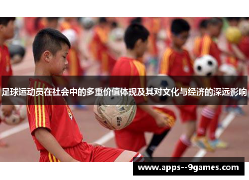 足球运动员在社会中的多重价值体现及其对文化与经济的深远影响 足球运动员在社会中的多重价值体现及其对文化与经济的深远影响