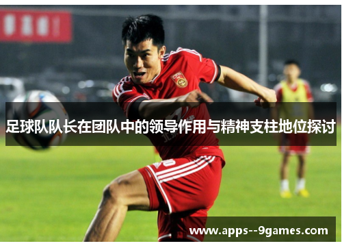 足球队队长在团队中的领导作用与精神支柱地位探讨 足球队队长在团队中的领导作用与精神支柱地位探讨
