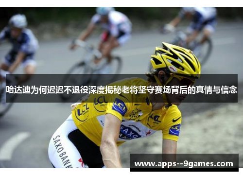 哈达迪为何迟迟不退役深度揭秘老将坚守赛场背后的真情与信念 哈达迪为何迟迟不退役深度揭秘老将坚守赛场背后的真情与信念