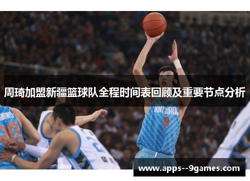 周琦加盟新疆篮球队全程时间表回顾及重要节点分析 周琦加盟新疆篮球队全程时间表回顾及重要节点分析