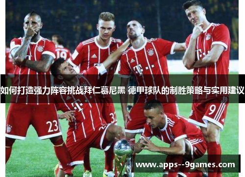 如何打造强力阵容挑战拜仁慕尼黑 德甲球队的制胜策略与实用建议 如何打造强力阵容挑战拜仁慕尼黑 德甲球队的制胜策略与实用建议