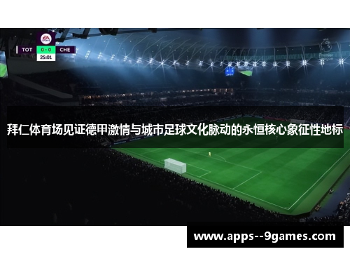 拜仁体育场见证德甲激情与城市足球文化脉动的永恒核心象征性地标