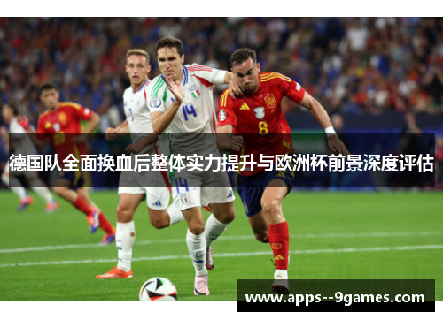 德国队全面换血后整体实力提升与欧洲杯前景深度评估 德国队全面换血后整体实力提升与欧洲杯前景深度评估