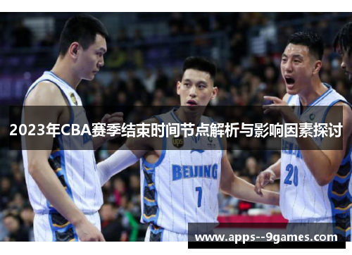 2023年CBA赛季结束时间节点解析与影响因素探讨 2023年CBA赛季结束时间节点解析与影响因素探讨