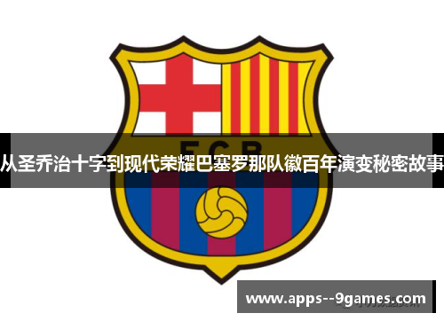从圣乔治十字到现代荣耀巴塞罗那队徽百年演变秘密故事 从圣乔治十字到现代荣耀巴塞罗那队徽百年演变秘密故事