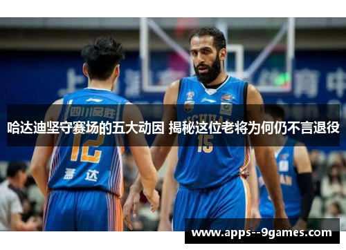 哈达迪坚守赛场的五大动因 揭秘这位老将为何仍不言退役 哈达迪坚守赛场的五大动因 揭秘这位老将为何仍不言退役