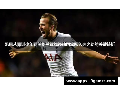 凯恩从青训少年到英格兰锋线领袖国家队入选之路的关键转折 凯恩从青训少年到英格兰锋线领袖国家队入选之路的关键转折