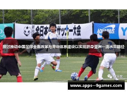 探讨推动中国足球全面改革与青训体系建设以实现跻身亚洲一流水平路径 探讨推动中国足球全面改革与青训体系建设以实现跻身亚洲一流水平路径