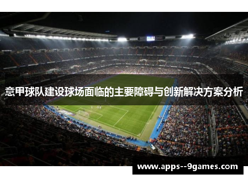 意甲球队建设球场面临的主要障碍与创新解决方案分析 意甲球队建设球场面临的主要障碍与创新解决方案分析