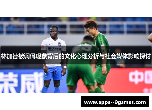 林加德被调侃现象背后的文化心理分析与社会媒体影响探讨 林加德被调侃现象背后的文化心理分析与社会媒体影响探讨