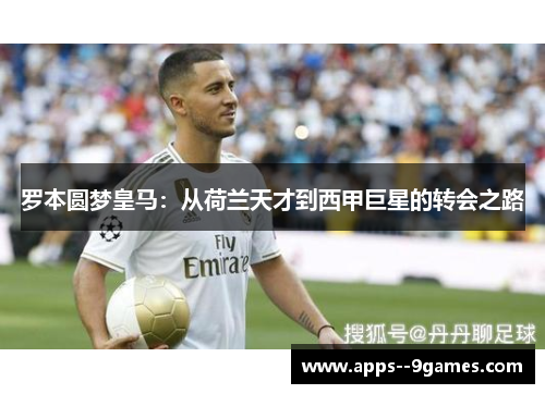 罗本圆梦皇马:从荷兰天才到西甲巨星的转会之路 罗本圆梦皇马:从荷兰天才到西甲巨星的转会之路