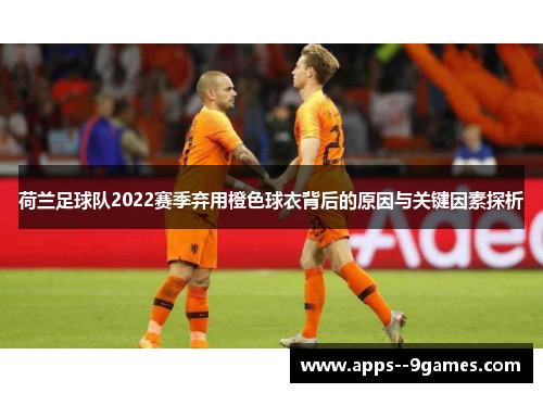 荷兰足球队2022赛季弃用橙色球衣背后的原因与关键因素探析 荷兰足球队2022赛季弃用橙色球衣背后的原因与关键因素探析