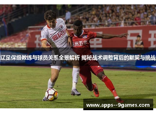 辽足保级教练与球员关系全景解析 揭秘战术调整背后的默契与挑战 辽足保级教练与球员关系全景解析 揭秘战术调整背后的默契与挑战