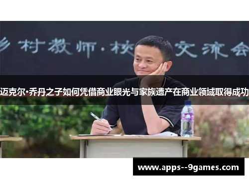 迈克尔·乔丹之子如何凭借商业眼光与家族遗产在商业领域取得成功 迈克尔·乔丹之子如何凭借商业眼光与家族遗产在商业领域取得成功