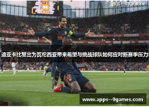 迪亚卡比复出为瓦伦西亚带来希望与挑战球队如何应对新赛季压力 迪亚卡比复出为瓦伦西亚带来希望与挑战球队如何应对新赛季压力