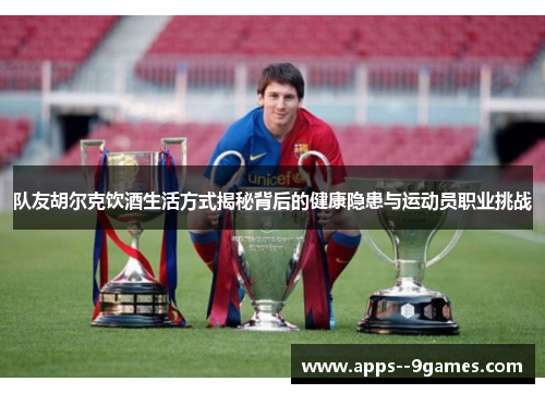 队友胡尔克饮酒生活方式揭秘背后的健康隐患与运动员职业挑战 队友胡尔克饮酒生活方式揭秘背后的健康隐患与运动员职业挑战