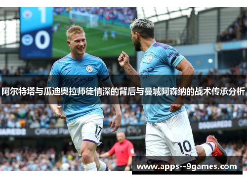 阿尔特塔与瓜迪奥拉师徒情深的背后与曼城阿森纳的战术传承分析 阿尔特塔与瓜迪奥拉师徒情深的背后与曼城阿森纳的战术传承分析