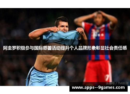 阿圭罗积极参与国际慈善活动提升个人品牌形象彰显社会责任感 阿圭罗积极参与国际慈善活动提升个人品牌形象彰显社会责任感