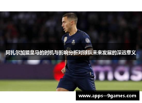阿扎尔加盟皇马的时机与影响分析对球队未来发展的深远意义 阿扎尔加盟皇马的时机与影响分析对球队未来发展的深远意义