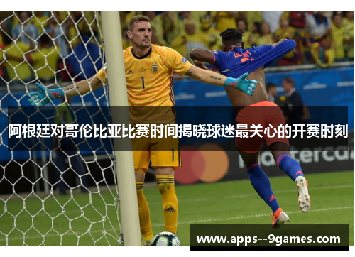 阿根廷对哥伦比亚比赛时间揭晓球迷最关心的开赛时刻 阿根廷对哥伦比亚比赛时间揭晓球迷最关心的开赛时刻