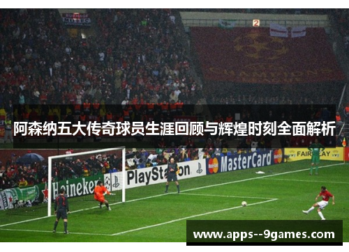 阿森纳五大传奇球员生涯回顾与辉煌时刻全面解析 阿森纳五大传奇球员生涯回顾与辉煌时刻全面解析