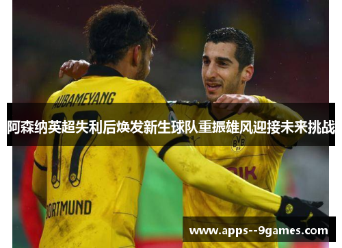 阿森纳英超失利后焕发新生球队重振雄风迎接未来挑战 阿森纳英超失利后焕发新生球队重振雄风迎接未来挑战
