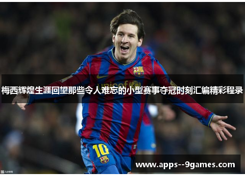 梅西辉煌生涯回望那些令人难忘的小型赛事夺冠时刻汇编精彩程录 梅西辉煌生涯回望那些令人难忘的小型赛事夺冠时刻汇编精彩程录