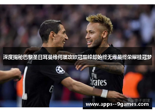 深度揭秘巴黎圣日耳曼缘何屡攻欧冠巅峰却始终无缘最终荣耀桂冠梦 深度揭秘巴黎圣日耳曼缘何屡攻欧冠巅峰却始终无缘最终荣耀桂冠梦