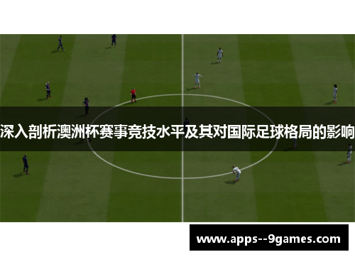 深入剖析澳洲杯赛事竞技水平及其对国际足球格局的影响 深入剖析澳洲杯赛事竞技水平及其对国际足球格局的影响