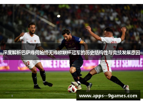深度解析巴萨缘何始终无缘欧联杯冠军的历史结构性与竞技发展原因 深度解析巴萨缘何始终无缘欧联杯冠军的历史结构性与竞技发展原因
