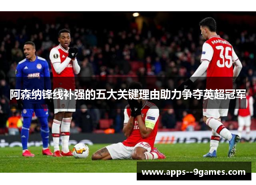 阿森纳锋线补强的五大关键理由助力争夺英超冠军