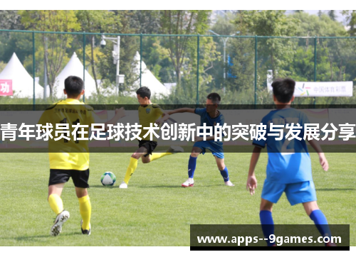 青年球员在足球技术创新中的突破与发展分享
