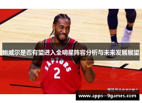 鲍威尔是否有望进入全明星阵容分析与未来发展展望 鲍威尔是否有望进入全明星阵容分析与未来发展展望