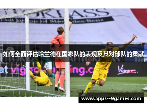 如何全面评估哈兰德在国家队的表现及其对球队的贡献