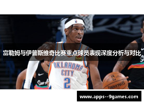 富勒姆与伊普斯维奇比赛重点球员表现深度分析与对比