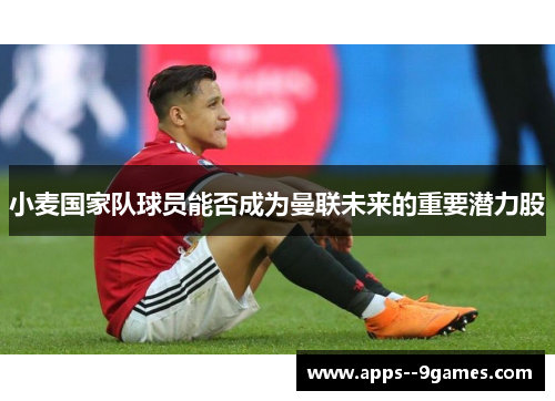 小麦国家队球员能否成为曼联未来的重要潜力股