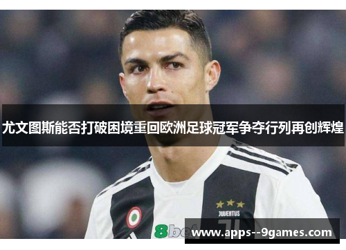 尤文图斯能否打破困境重回欧洲足球冠军争夺行列再创辉煌