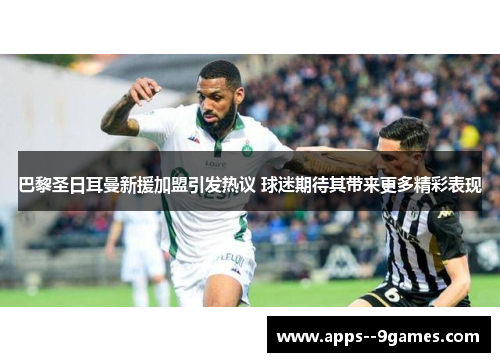 巴黎圣日耳曼新援加盟引发热议 球迷期待其带来更多精彩表现