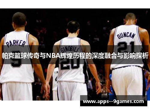 帕克篮球传奇与NBA辉煌历程的深度融合与影响探析